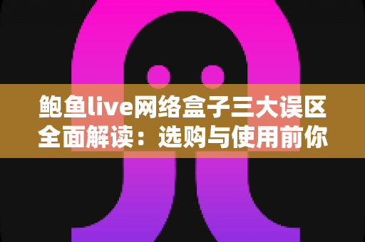 鲍鱼live网络盒子三大误区全面解读：选购与使用前你必须了解的真相