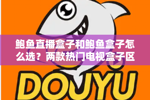 鲍鱼直播盒子和鲍鱼盒子怎么选？两款热门电视盒子区别对比与避坑选购全攻略