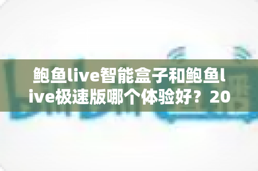 鲍鱼live智能盒子和鲍鱼live极速版哪个体验好？2024年深度对比评测指南