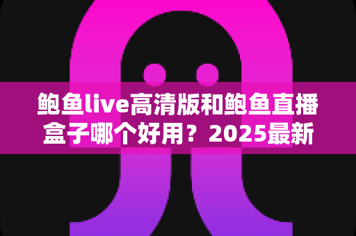 鲍鱼live高清版和鲍鱼直播盒子哪个好用?2025最新深度对比评测与选购全指南 鲍鱼live高清版和鲍鱼直播盒子哪个好用?2025最新深度对比评测与选购全指南
