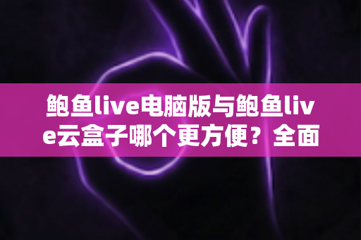 鲍鱼live电脑版与鲍鱼live云盒子哪个更方便?全面解析帮你选对观看方式 鲍鱼live电脑版与鲍鱼live云盒子哪个更方便?全面解析帮你选对观看方式