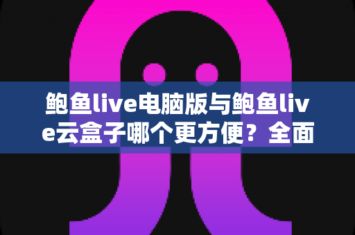 鲍鱼live电脑版与鲍鱼live云盒子哪个更方便?全面解析帮你选对观看方式 鲍鱼live电脑版与鲍鱼live云盒子哪个更方便?全面解析帮你选对观看方式
