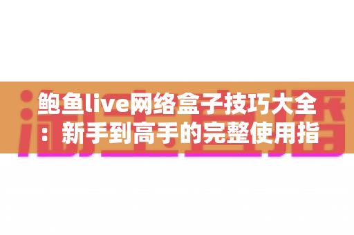 鲍鱼live网络盒子技巧大全：新手到高手的完整使用指南