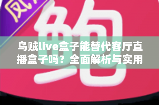 乌贼live盒子能替代客厅直播盒子吗？全面解析与实用选购指南