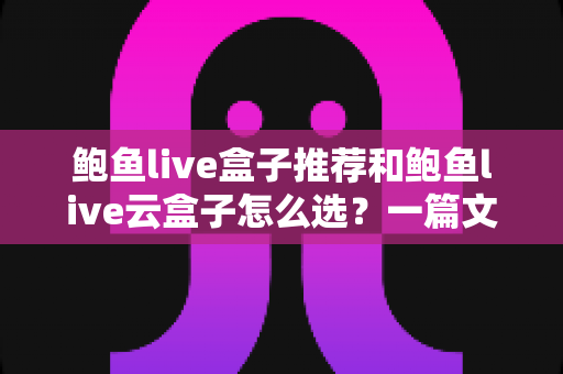 鲍鱼live盒子推荐和鲍鱼live云盒子怎么选?一篇文章讲透差异、优缺点与选购技巧 鲍鱼live盒子推荐和鲍鱼live云盒子怎么选?一篇文章讲透差异、优缺点与选购技巧