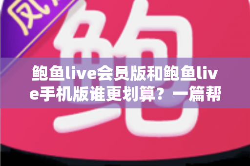 鲍鱼live会员版和鲍鱼live手机版谁更划算?一篇帮你算清性价比账的完整对比指南 鲍鱼live会员版和鲍鱼live手机版谁更划算?一篇帮你算清性价比账的完整对比指南