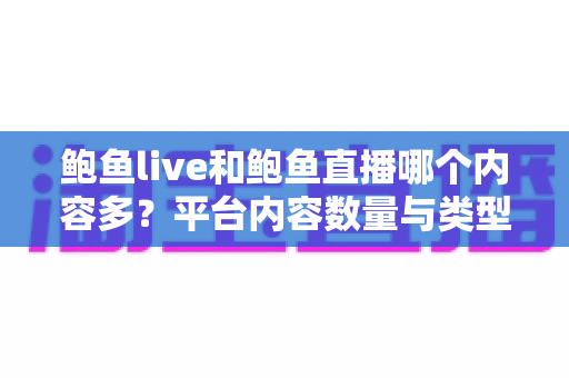鲍鱼live和鲍鱼直播哪个内容多?平台内容数量与类型深度对比全解析 鲍鱼live和鲍鱼直播哪个内容多?平台内容数量与类型深度对比全解析