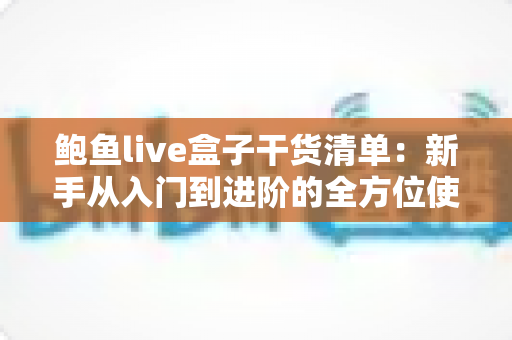 鲍鱼live盒子干货清单：新手从入门到进阶的全方位使用指南