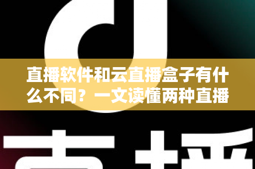 直播软件和云直播盒子有什么不同？一文读懂两种直播方案的核心差异与选择指南