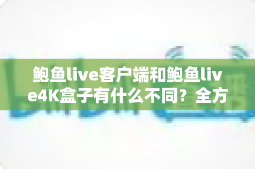 鲍鱼live客户端和鲍鱼live4K盒子有什么不同?全方位对比解析与选购指南 鲍鱼live客户端和鲍鱼live4K盒子有什么不同?全方位对比解析与选购指南