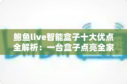 鲍鱼live智能盒子十大优点全解析:一台盒子点亮全家客厅影音新体验 鲍鱼live智能盒子十大优点全解析:一台盒子点亮全家客厅影音新体验