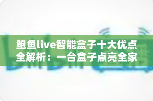 鲍鱼live智能盒子十大优点全解析:一台盒子点亮全家客厅影音新体验 鲍鱼live智能盒子十大优点全解析:一台盒子点亮全家客厅影音新体验