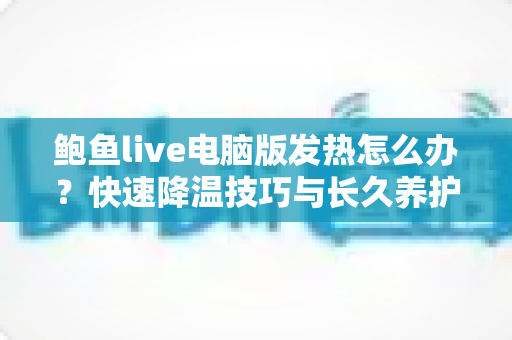 鲍鱼live电脑版发热怎么办?快速降温技巧与长久养护全攻略 鲍鱼live电脑版发热怎么办?快速降温技巧与长久养护全攻略