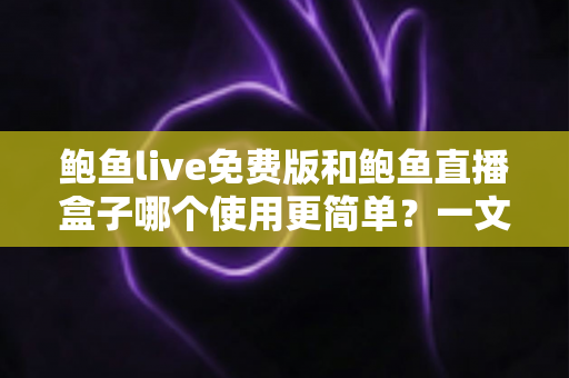 鲍鱼live免费版和鲍鱼直播盒子哪个使用更简单?一文看懂两款直播工具的真实体验差异 鲍鱼live免费版和鲍鱼直播盒子哪个使用更简单?一文看懂两款直播工具的真实体验差异