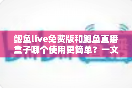鲍鱼live免费版和鲍鱼直播盒子哪个使用更简单?一文看懂两款直播工具的真实体验差异 鲍鱼live免费版和鲍鱼直播盒子哪个使用更简单?一文看懂两款直播工具的真实体验差异