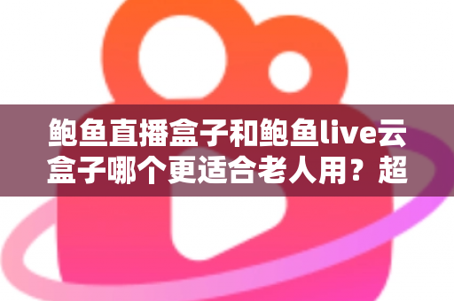 鲍鱼直播盒子和鲍鱼live云盒子哪个更适合老人用？超详细选购对比指南，帮爸妈挑对电视盒子不踩坑