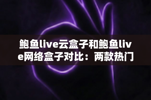 鲍鱼live云盒子和鲍鱼live网络盒子对比:两款热门电视盒子全方位解析与选购指南 鲍鱼live云盒子和鲍鱼live网络盒子对比:两款热门电视盒子全方位解析与选购指南