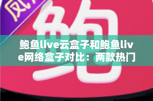 鲍鱼live云盒子和鲍鱼live网络盒子对比:两款热门电视盒子全方位解析与选购指南 鲍鱼live云盒子和鲍鱼live网络盒子对比:两款热门电视盒子全方位解析与选购指南