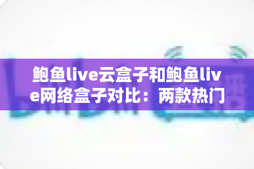 鲍鱼live云盒子和鲍鱼live网络盒子对比:两款热门电视盒子全方位解析与选购指南 鲍鱼live云盒子和鲍鱼live网络盒子对比:两款热门电视盒子全方位解析与选购指南
