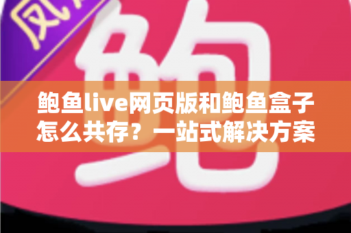 鲍鱼live网页版和鲍鱼盒子怎么共存？一站式解决方案与实用技巧全解析