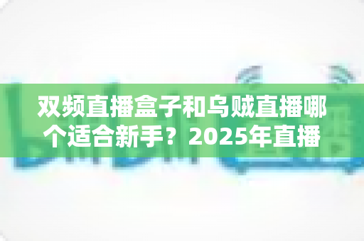 双频直播盒子和乌贼直播哪个适合新手？2025年直播工具选购全攻略