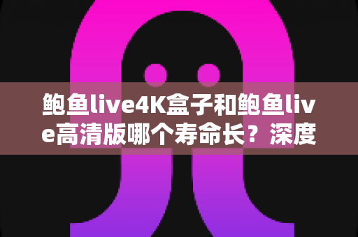 鲍鱼live4K盒子和鲍鱼live高清版哪个寿命长？深度解析两款电视盒子使用寿命差异与保养延长全攻略