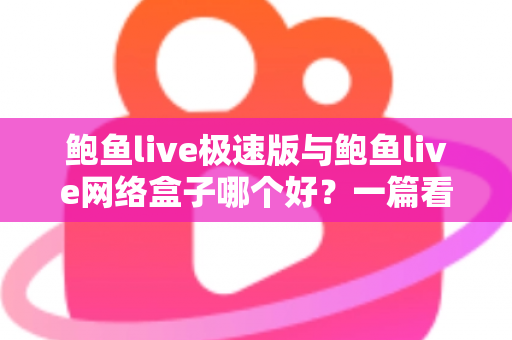 鲍鱼live极速版与鲍鱼live网络盒子哪个好?一篇看懂两款版本差异的全方位评测指南 鲍鱼live极速版与鲍鱼live网络盒子哪个好?一篇看懂两款版本差异的全方位评测指南