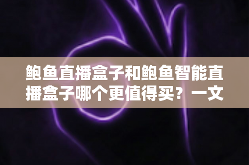 鲍鱼直播盒子和鲍鱼智能直播盒子哪个更值得买？一文看懂两款盒子的真实差异与选购建议