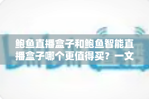 鲍鱼直播盒子和鲍鱼智能直播盒子哪个更值得买？一文看懂两款盒子的真实差异与选购建议
