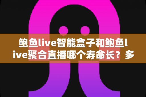 鲍鱼live智能盒子和鲍鱼live聚合直播哪个寿命长?多维度深度解析两者使用寿命差异与实用选购指南 鲍鱼live智能盒子和鲍鱼live聚合直播哪个寿命长?多维度深度解析两者使用寿命差异与实用选购指南