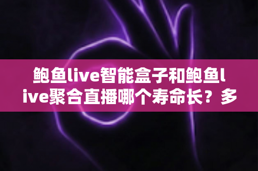 鲍鱼live智能盒子和鲍鱼live聚合直播哪个寿命长?多维度深度解析两者使用寿命差异与实用选购指南 鲍鱼live智能盒子和鲍鱼live聚合直播哪个寿命长?多维度深度解析两者使用寿命差异与实用选购指南