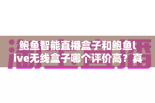 鲍鱼智能直播盒子和鲍鱼live无线盒子哪个评价高?真实用户口碑深度对比与选购指南 鲍鱼智能直播盒子和鲍鱼live无线盒子哪个评价高?真实用户口碑深度对比与选购指南