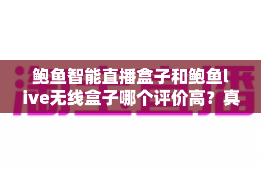 鲍鱼智能直播盒子和鲍鱼live无线盒子哪个评价高?真实用户口碑深度对比与选购指南 鲍鱼智能直播盒子和鲍鱼live无线盒子哪个评价高?真实用户口碑深度对比与选购指南