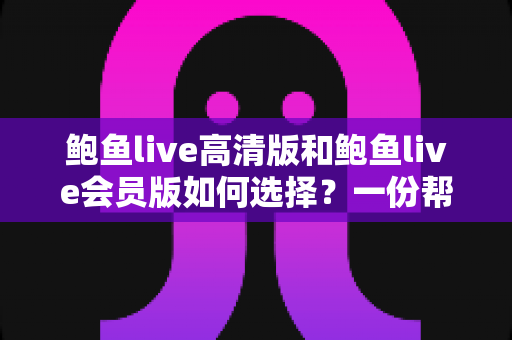 鲍鱼live高清版和鲍鱼live会员版如何选择？一份帮你省钱的完整对比指南