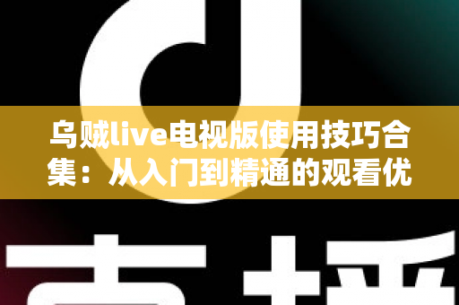 乌贼live电视版使用技巧合集：从入门到精通的观看优化全攻略