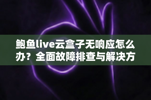 鲍鱼live云盒子无响应怎么办?全面故障排查与解决方案指南 鲍鱼live云盒子无响应怎么办?全面故障排查与解决方案指南