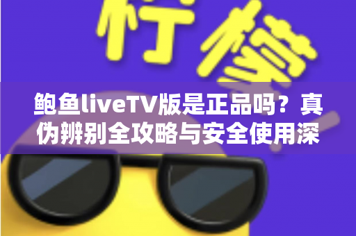 鲍鱼liveTV版是正品吗?真伪辨别全攻略与安全使用深度指南 鲍鱼liveTV版是正品吗?真伪辨别全攻略与安全使用深度指南