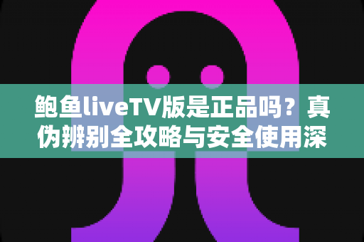 鲍鱼liveTV版是正品吗?真伪辨别全攻略与安全使用深度指南 鲍鱼liveTV版是正品吗?真伪辨别全攻略与安全使用深度指南