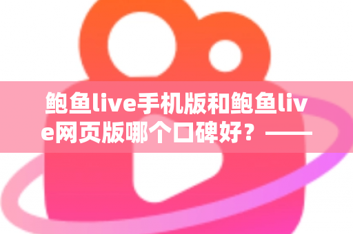 鲍鱼live手机版和鲍鱼live网页版哪个口碑好?——深度对比评测与实用选择指南 鲍鱼live手机版和鲍鱼live网页版哪个口碑好?——深度对比评测与实用选择指南