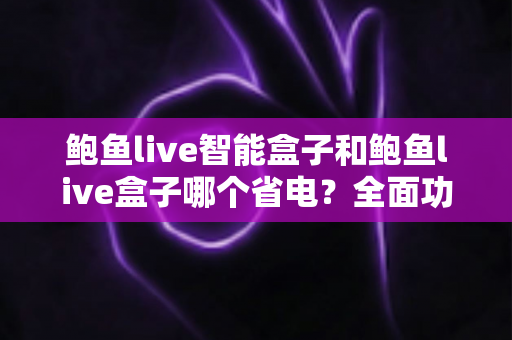 鲍鱼live智能盒子和鲍鱼live盒子哪个省电?全面功耗对比评测与实用省电指南 鲍鱼live智能盒子和鲍鱼live盒子哪个省电?全面功耗对比评测与实用省电指南