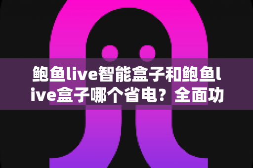 鲍鱼live智能盒子和鲍鱼live盒子哪个省电?全面功耗对比评测与实用省电指南 鲍鱼live智能盒子和鲍鱼live盒子哪个省电?全面功耗对比评测与实用省电指南