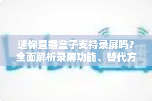 迷你直播盒子支持录屏吗?全面解析录屏功能、替代方案与选购指南 迷你直播盒子支持录屏吗?全面解析录屏功能、替代方案与选购指南