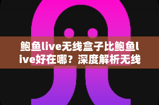 鲍鱼live无线盒子比鲍鱼live好在哪？深度解析无线盒子的六大核心优势与选购指南