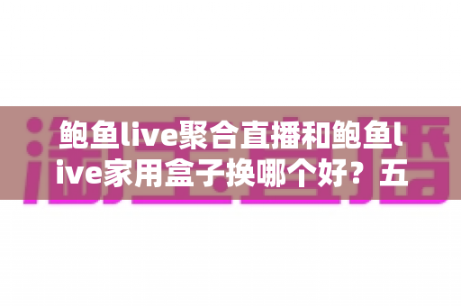 鲍鱼live聚合直播和鲍鱼live家用盒子换哪个好?五大维度深度对比帮你选对不踩坑 鲍鱼live聚合直播和鲍鱼live家用盒子换哪个好?五大维度深度对比帮你选对不踩坑