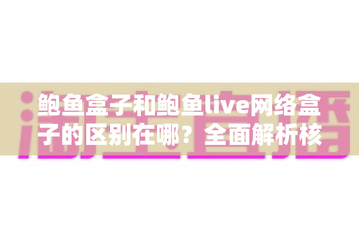 鲍鱼盒子和鲍鱼live网络盒子的区别在哪？全面解析核心差异与选购指南