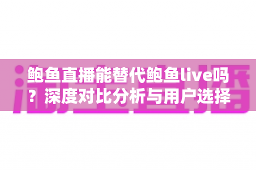 鲍鱼直播能替代鲍鱼live吗?深度对比分析与用户选择全指南 鲍鱼直播能替代鲍鱼live吗?深度对比分析与用户选择全指南