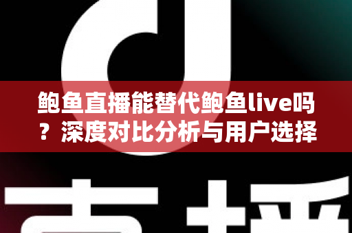 鲍鱼直播能替代鲍鱼live吗?深度对比分析与用户选择全指南 鲍鱼直播能替代鲍鱼live吗?深度对比分析与用户选择全指南