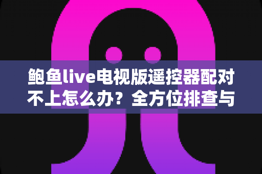 鲍鱼live电视版遥控器配对不上怎么办?全方位排查与解决指南一次讲透 鲍鱼live电视版遥控器配对不上怎么办?全方位排查与解决指南一次讲透