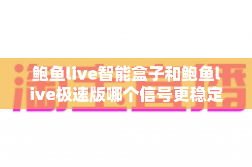 鲍鱼live智能盒子和鲍鱼live极速版哪个信号更稳定?深度对比与稳定观看全攻略 鲍鱼live智能盒子和鲍鱼live极速版哪个信号更稳定?深度对比与稳定观看全攻略