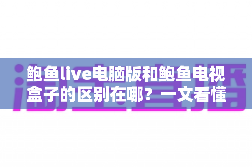 鲍鱼live电脑版和鲍鱼电视盒子的区别在哪?一文看懂平台差异与选购指南 鲍鱼live电脑版和鲍鱼电视盒子的区别在哪?一文看懂平台差异与选购指南